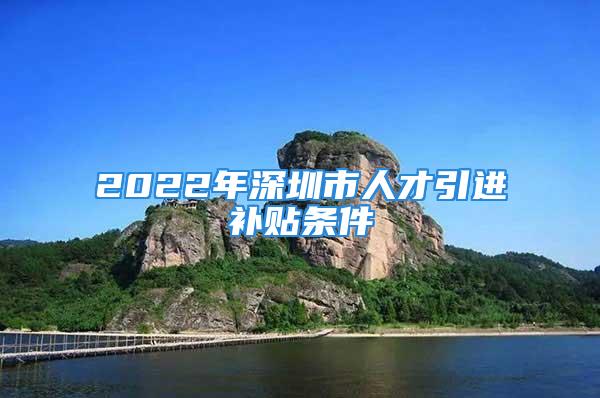 2022年深圳市人才引進補貼條件