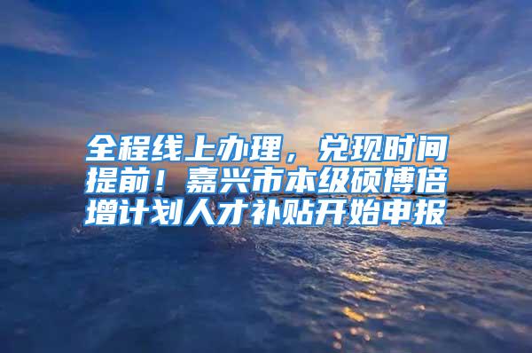 全程線上辦理，兌現(xiàn)時(shí)間提前！嘉興市本級(jí)碩博倍增計(jì)劃人才補(bǔ)貼開始申報(bào)