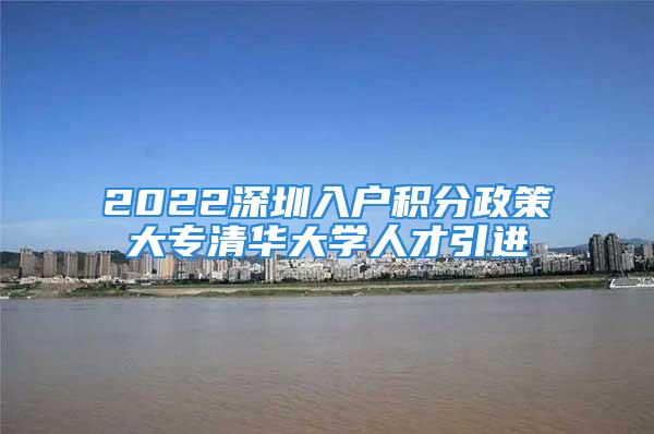 2022深圳入戶積分政策大專清華大學(xué)人才引進(jìn)