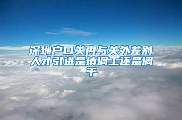 深圳戶口關(guān)內(nèi)與關(guān)外差別人才引進是填調(diào)工還是調(diào)干