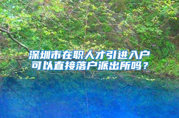 深圳市在職人才引進(jìn)入戶可以直接落戶派出所嗎？