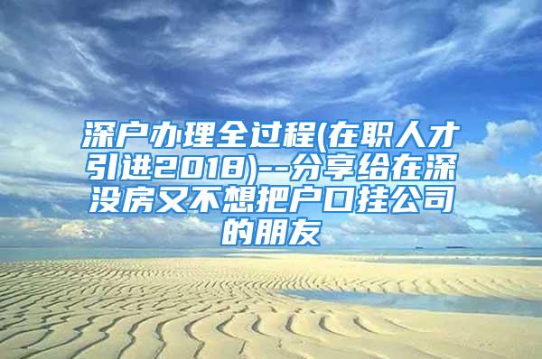 深戶辦理全過(guò)程(在職人才引進(jìn)2018)--分享給在深沒(méi)房又不想把戶口掛公司的朋友