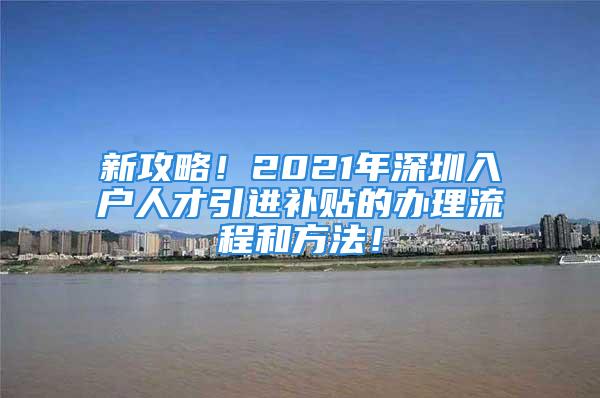 新攻略！2021年深圳入戶人才引進補貼的辦理流程和方法！