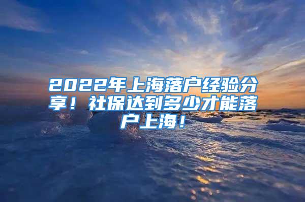 2022年上海落戶經驗分享！社保達到多少才能落戶上海！