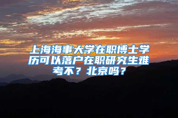 上海海事大學(xué)在職博士學(xué)歷可以落戶在職研究生難考不？北京嗎？