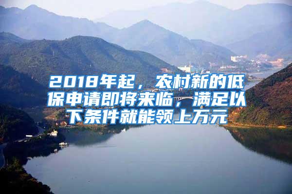 2018年起，農(nóng)村新的低保申請即將來臨，滿足以下條件就能領(lǐng)上萬元