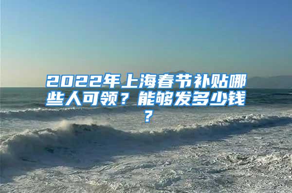 2022年上海春節(jié)補貼哪些人可領？能夠發(fā)多少錢？