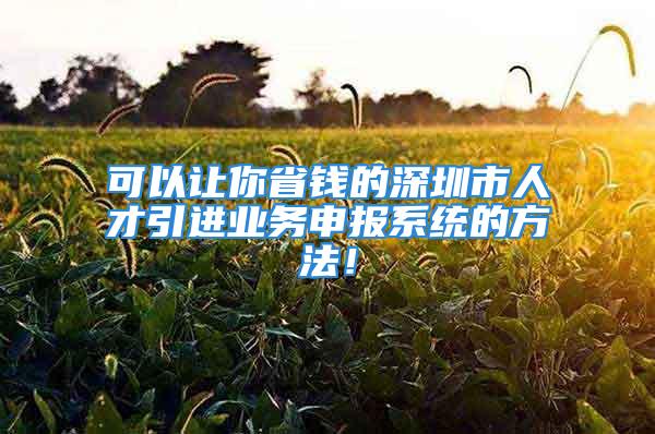 可以讓你省錢的深圳市人才引進業(yè)務申報系統(tǒng)的方法！