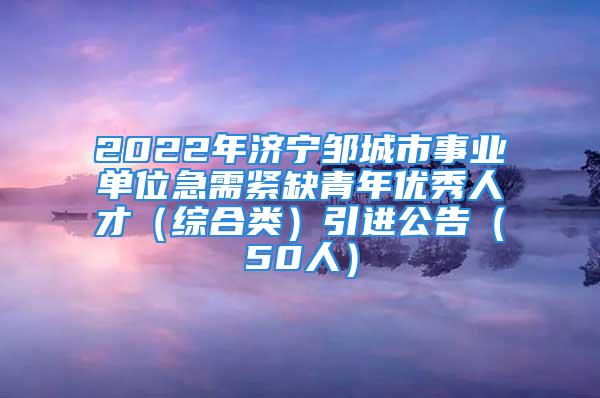 2022年濟寧鄒城市事業(yè)單位急需緊缺青年優(yōu)秀人才（綜合類）引進公告（50人）