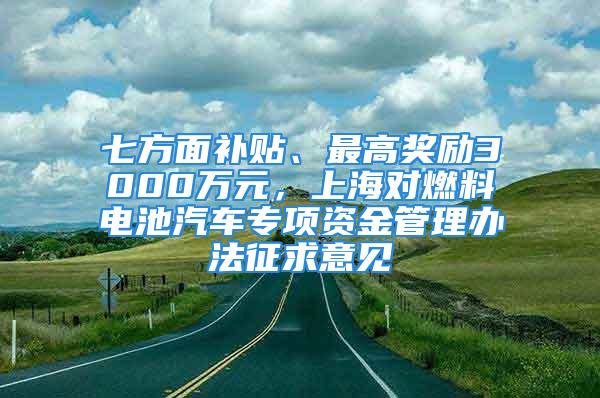 七方面補(bǔ)貼、最高獎勵3000萬元，上海對燃料電池汽車專項(xiàng)資金管理辦法征求意見