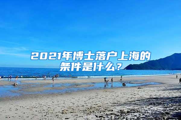 2021年博士落戶上海的條件是什么？