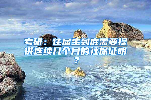 考研：往屆生到底需要提供連續(xù)幾個月的社保證明？