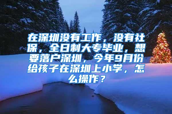 在深圳沒有工作，沒有社保，全日制大專畢業(yè)，想要落戶深圳，今年9月份給孩子在深圳上小學，怎么操作？