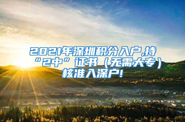 2021年深圳積分入戶,持“2中”證書（無需大專）核準(zhǔn)入深戶!