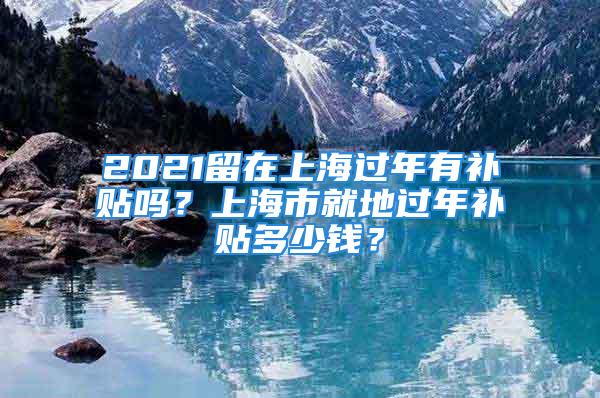 2021留在上海過年有補(bǔ)貼嗎？上海市就地過年補(bǔ)貼多少錢？