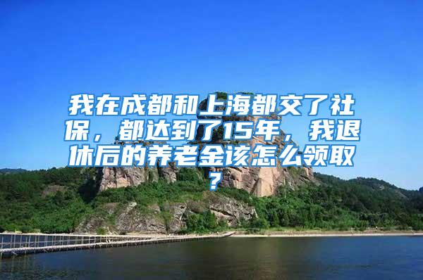 我在成都和上海都交了社保，都達到了15年，我退休后的養(yǎng)老金該怎么領(lǐng)??？