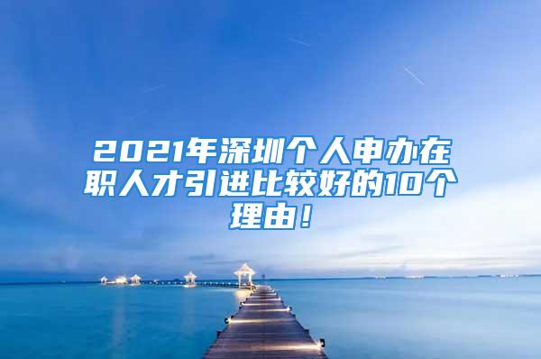 2021年深圳個(gè)人申辦在職人才引進(jìn)比較好的10個(gè)理由！