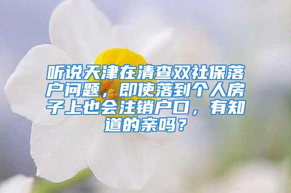 聽說天津在清查雙社保落戶問題，即使落到個(gè)人房子上也會(huì)注銷戶口，有知道的親嗎？