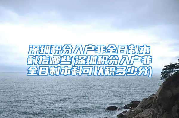 深圳積分入戶(hù)非全日制本科指哪些(深圳積分入戶(hù)非全日制本科可以積多少分)