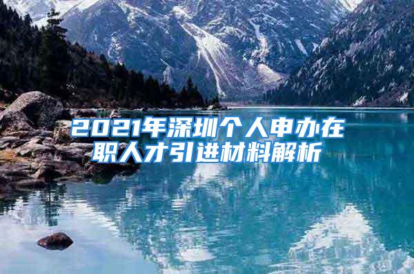 2021年深圳個人申辦在職人才引進材料解析