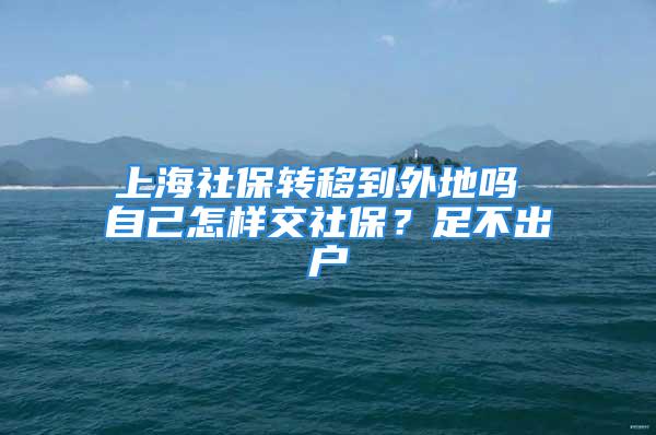 上海社保轉移到外地嗎 自己怎樣交社保？足不出戶