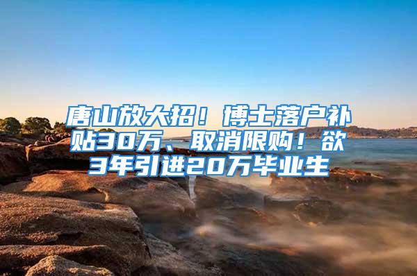 唐山放大招！博士落戶補貼30萬、取消限購！欲3年引進20萬畢業(yè)生