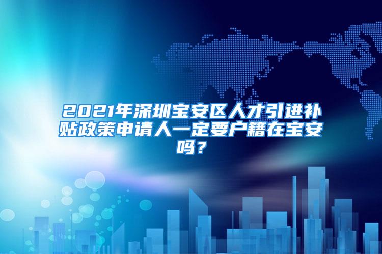 2021年深圳寶安區(qū)人才引進(jìn)補(bǔ)貼政策申請人一定要戶籍在寶安嗎？