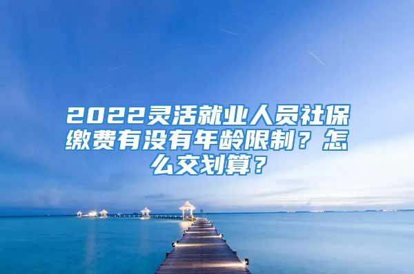 2022靈活就業(yè)人員社保繳費有沒有年齡限制？怎么交劃算？