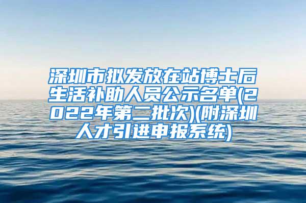 深圳市擬發(fā)放在站博士后生活補(bǔ)助人員公示名單(2022年第二批次)(附深圳人才引進(jìn)申報(bào)系統(tǒng))