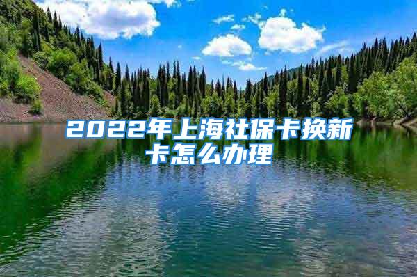 2022年上海社保卡換新卡怎么辦理