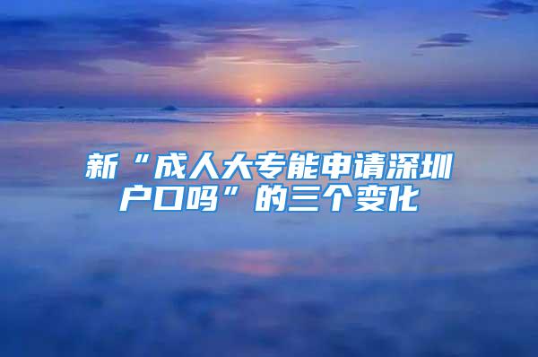 新“成人大專能申請深圳戶口嗎”的三個變化