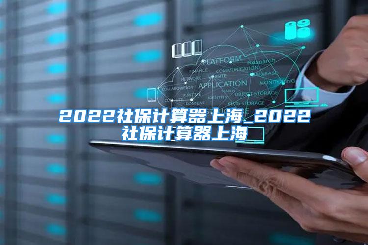 2022社保計(jì)算器上海_2022社保計(jì)算器上海