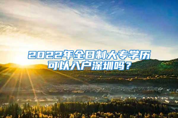 2022年全日制大專學(xué)歷可以入戶深圳嗎？