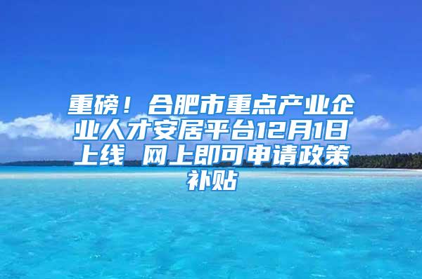 重磅！合肥市重點(diǎn)產(chǎn)業(yè)企業(yè)人才安居平臺(tái)12月1日上線 網(wǎng)上即可申請政策補(bǔ)貼