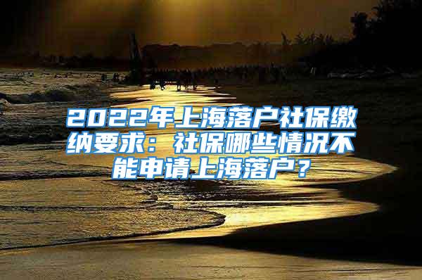 2022年上海落戶社保繳納要求：社保哪些情況不能申請上海落戶？