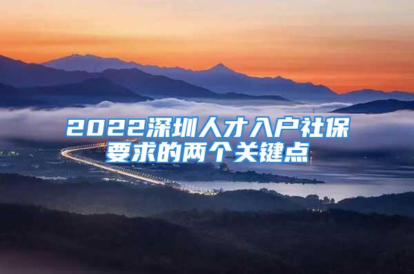 2022深圳人才入戶社保要求的兩個(gè)關(guān)鍵點(diǎn)