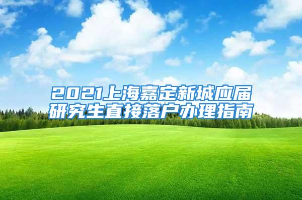 2021上海嘉定新城應(yīng)屆研究生直接落戶辦理指南