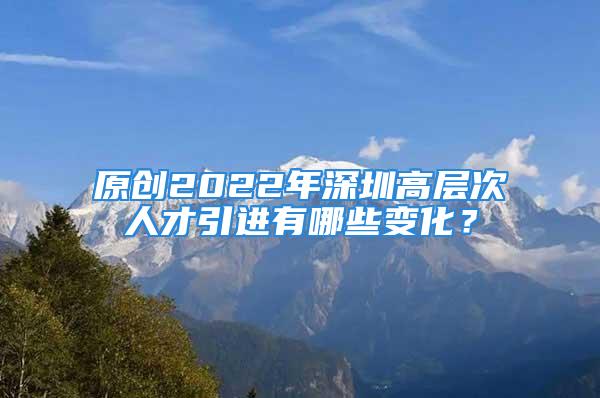 原創(chuàng)2022年深圳高層次人才引進有哪些變化？