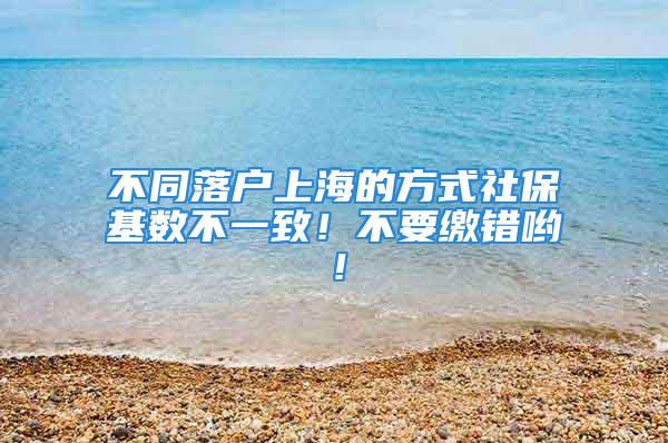 不同落戶上海的方式社?；鶖?shù)不一致！不要繳錯(cuò)喲！