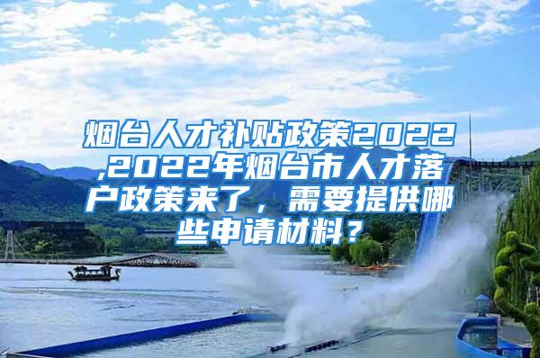 煙臺(tái)人才補(bǔ)貼政策2022,2022年煙臺(tái)市人才落戶政策來(lái)了，需要提供哪些申請(qǐng)材料？