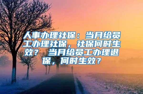 人事辦理社保：當(dāng)月給員工辦理社保，社保何時(shí)生效？ 當(dāng)月給員工辦理退保，何時(shí)生效？