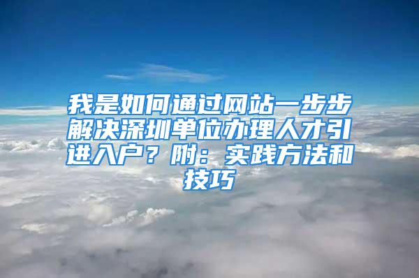 我是如何通過網(wǎng)站一步步解決深圳單位辦理人才引進入戶？附：實踐方法和技巧