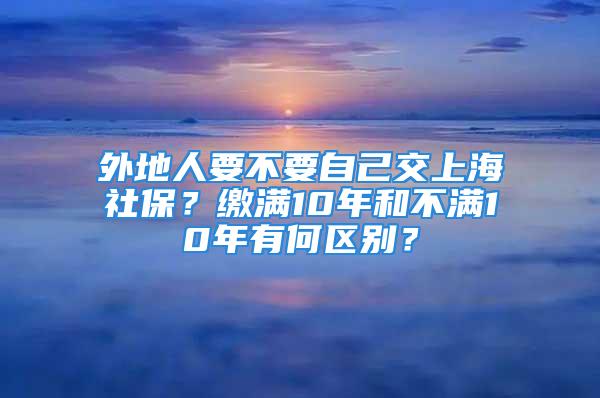 外地人要不要自己交上海社保？繳滿10年和不滿10年有何區(qū)別？