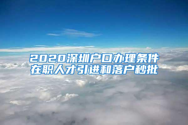 2020深圳戶口辦理條件在職人才引進和落戶秒批