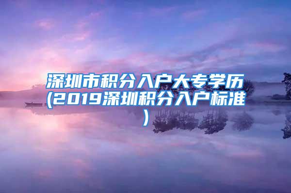 深圳市積分入戶大專學(xué)歷(2019深圳積分入戶標(biāo)準(zhǔn))