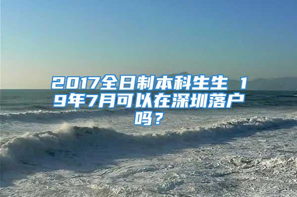 2017全日制本科生生 19年7月可以在深圳落戶嗎？