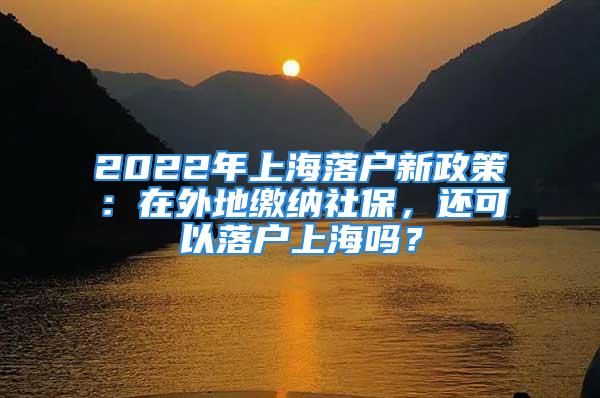 2022年上海落戶新政策：在外地繳納社保，還可以落戶上海嗎？