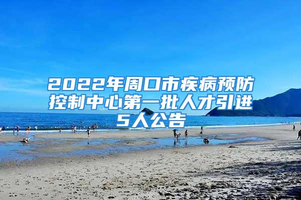 2022年周口市疾病預(yù)防控制中心第一批人才引進(jìn)5人公告