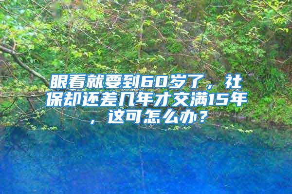 眼看就要到60歲了，社保卻還差幾年才交滿15年，這可怎么辦？