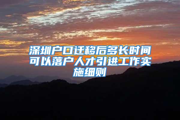 深圳戶口遷移后多長時間可以落戶人才引進工作實施細則